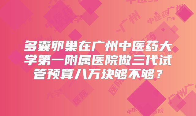 多囊卵巢在广州中医药大学第一附属医院做三代试管预算八万块够不够？