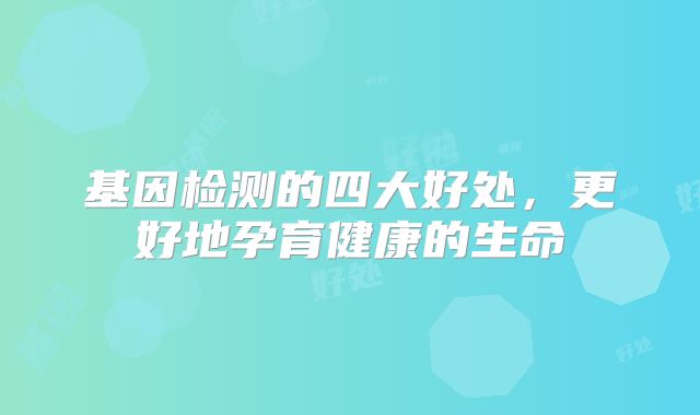 基因检测的四大好处，更好地孕育健康的生命