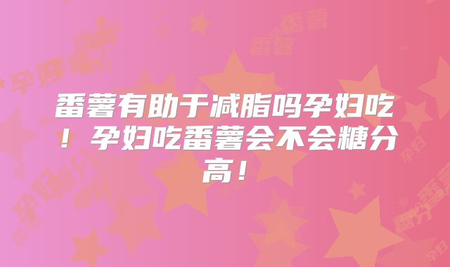 番薯有助于减脂吗孕妇吃！孕妇吃番薯会不会糖分高！