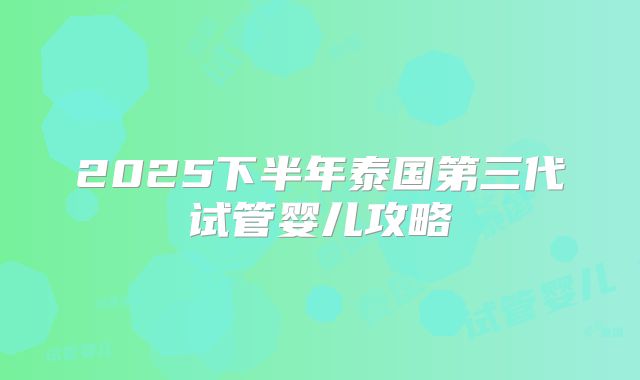 2025下半年泰国第三代试管婴儿攻略