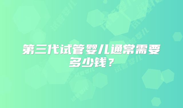 第三代试管婴儿通常需要多少钱？