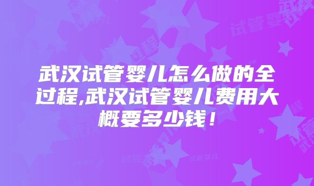 武汉试管婴儿怎么做的全过程,武汉试管婴儿费用大概要多少钱!