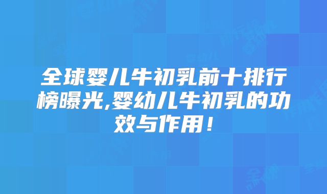 全球婴儿牛初乳前十排行榜曝光,婴幼儿牛初乳的功效与作用！