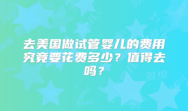 去美国做试管婴儿的费用究竟要花费多少?值得去吗?