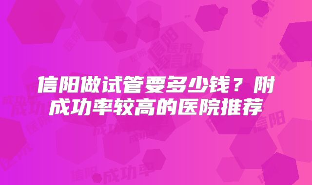 信阳做试管要多少钱？附成功率较高的医院推荐