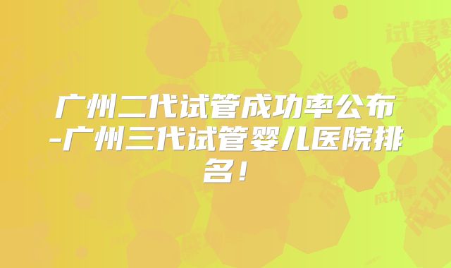 广州二代试管成功率公布-广州三代试管婴儿医院排名！