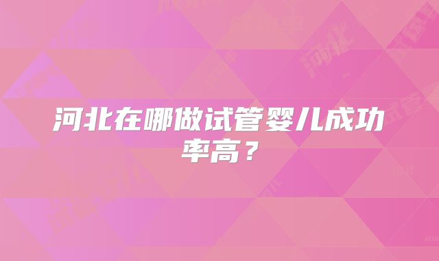 河北在哪做试管婴儿成功率高？