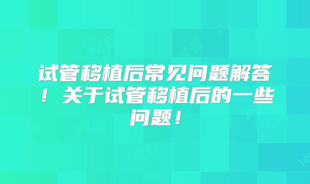 试管移植后常见问题解答！关于试管移植后的一些问题！