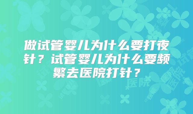 做试管婴儿为什么要打夜针?试管婴儿为什么要频繁去医院打针?