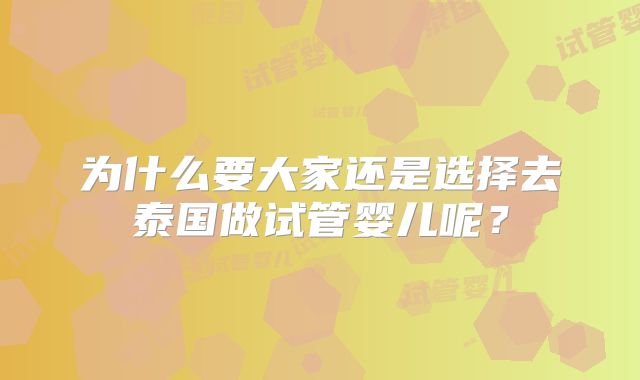 为什么要大家还是选择去泰国做试管婴儿呢？