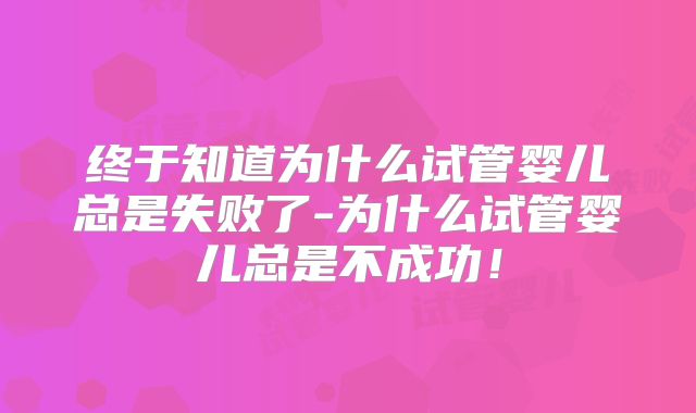 终于知道为什么试管婴儿总是失败了-为什么试管婴儿总是不成功！