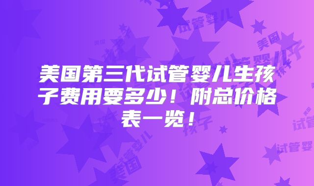 美国第三代试管婴儿生孩子费用要多少!附总价格表一览!