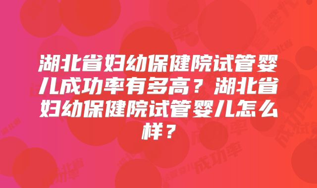 湖北省妇幼保健院试管婴儿成功率有多高？湖北省妇幼保健院试管婴儿怎么样？