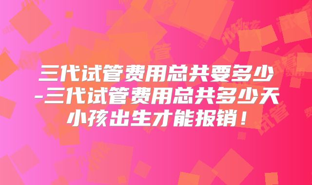 三代试管费用总共要多少-三代试管费用总共多少天小孩出生才能报销！