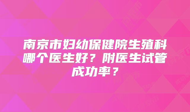 南京市妇幼保健院生殖科哪个医生好？附医生试管成功率？