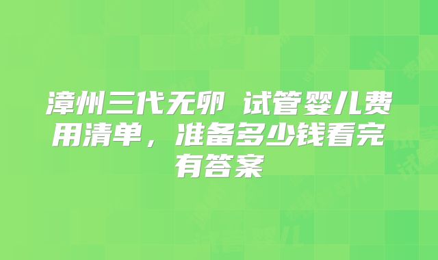 漳州三代无卵�试管婴儿费用清单,准备多少钱看完有答案