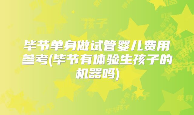 毕节单身做试管婴儿费用参考(毕节有体验生孩子的机器吗)