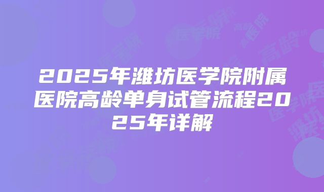2025年潍坊医学院附属医院高龄单身试管流程2025年详解