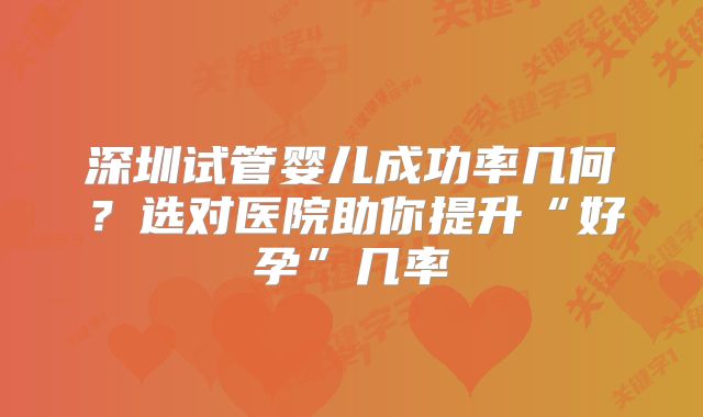 深圳试管婴儿成功率几何？选对医院助你提升“好孕”几率