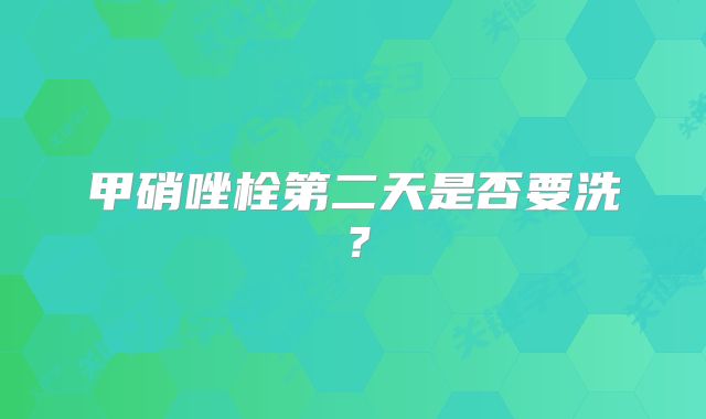 甲硝唑栓第二天是否要洗？