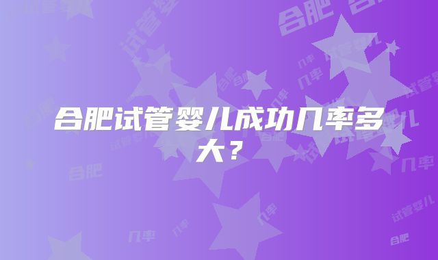 合肥试管婴儿成功几率多大？