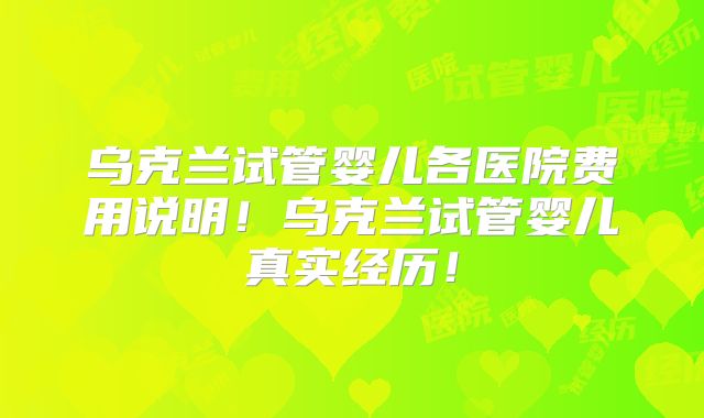 乌克兰试管婴儿各医院费用说明！乌克兰试管婴儿真实经历！