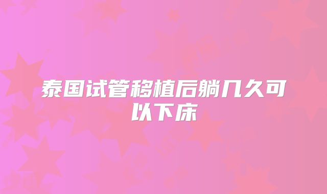 泰国试管移植后躺几久可以下床