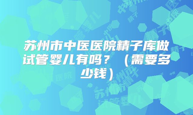 苏州市中医医院精子库做试管婴儿有吗？（需要多少钱）