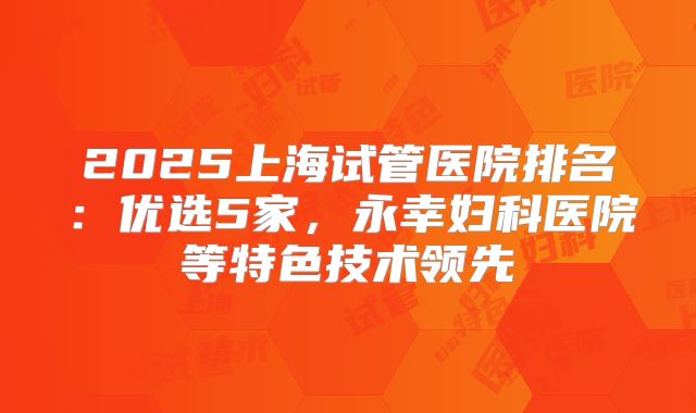 2025上海试管医院排名：优选5家，永幸妇科医院等特色技术领先