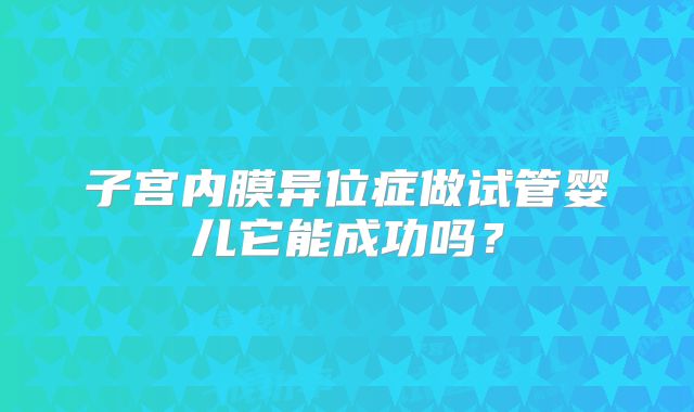 子宫内膜异位症做试管婴儿它能成功吗?
