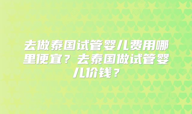去做泰国试管婴儿费用哪里便宜?去泰国做试管婴儿价钱?