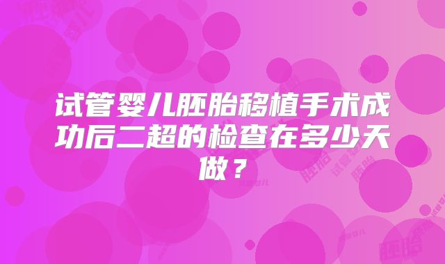 试管婴儿胚胎移植手术成功后二超的检查在多少天做?