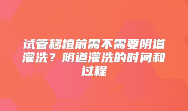 试管移植前需不需要阴道灌洗?阴道灌洗的时间和过程