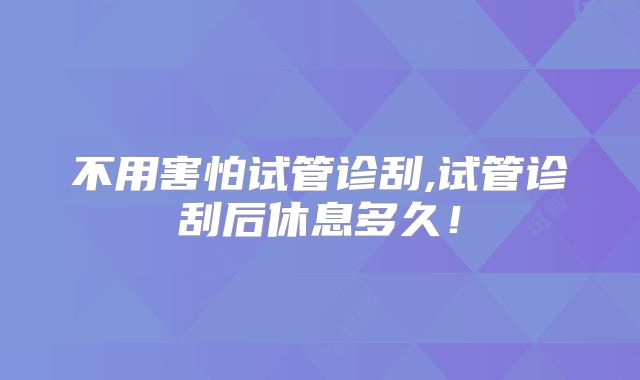 不用害怕试管诊刮,试管诊刮后休息多久!