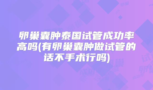 卵巢囊肿泰国试管成功率高吗(有卵巢囊肿做试管的话不手术行吗)