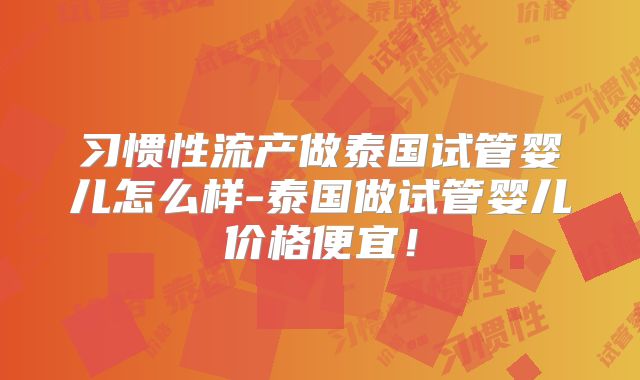习惯性流产做泰国试管婴儿怎么样-泰国做试管婴儿价格便宜!