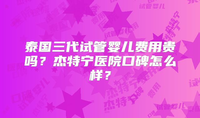 泰国三代试管婴儿费用贵吗？杰特宁医院口碑怎么样？