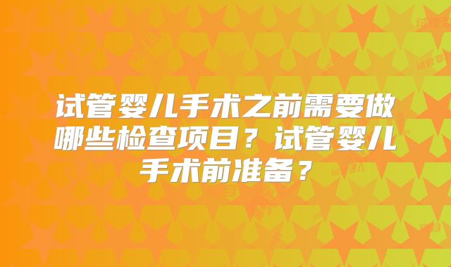 试管婴儿手术之前需要做哪些检查项目?试管婴儿手术前准备?