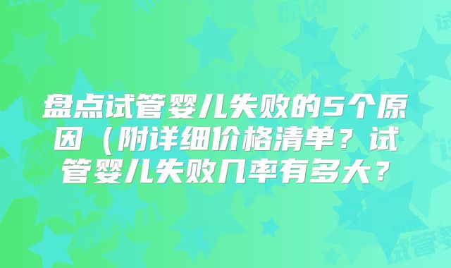 盘点试管婴儿失败的5个原因(附详细价格清单?试管婴儿失败几率有多大?