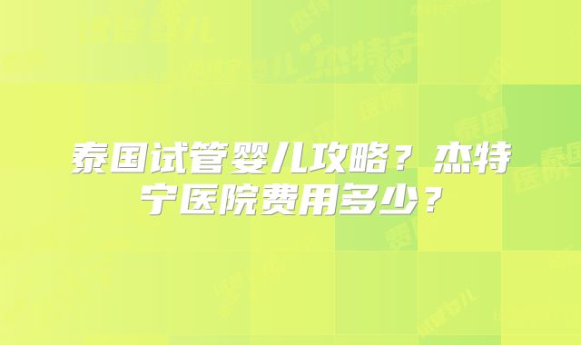 泰国试管婴儿攻略?杰特宁医院费用多少?
