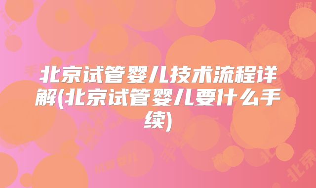 北京试管婴儿技术流程详解(北京试管婴儿要什么手续)