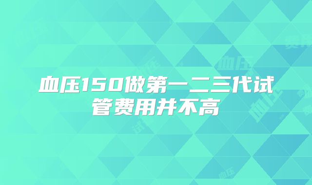 血压150做第一二三代试管费用并不高
