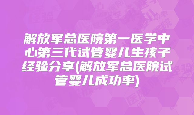 解放军总医院第一医学中心第三代试管婴儿生孩子经验分享(解放军总医院试管婴儿成功率)