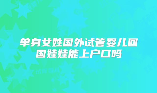 单身女姓国外试管婴儿回国娃娃能上户口吗