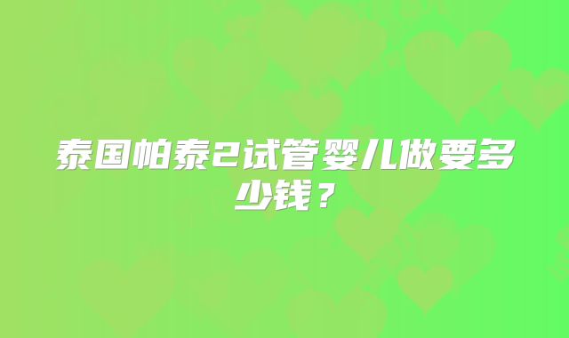 泰国帕泰2试管婴儿做要多少钱？