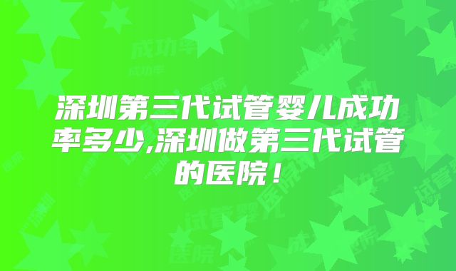 深圳第三代试管婴儿成功率多少,深圳做第三代试管的医院!