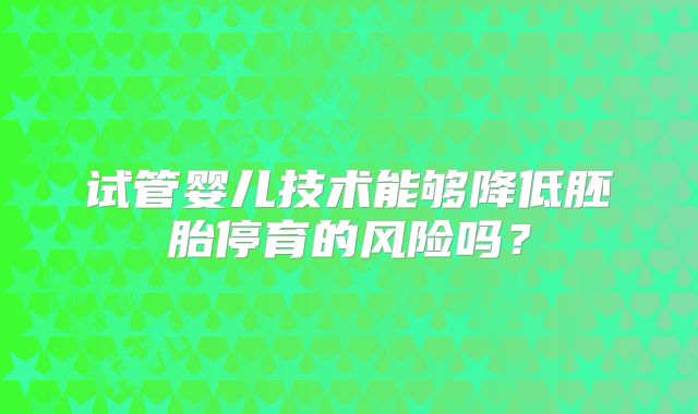 试管婴儿技术能够降低胚胎停育的风险吗?