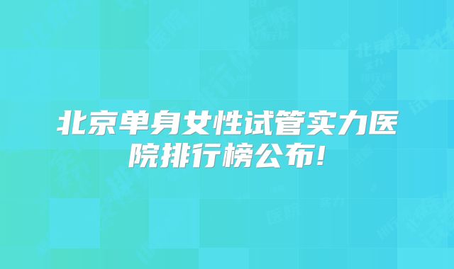 北京单身女性试管实力医院排行榜公布!