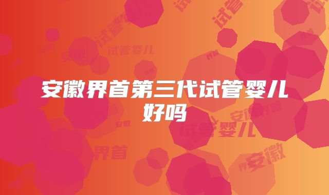 安徽界首第三代试管婴儿好吗