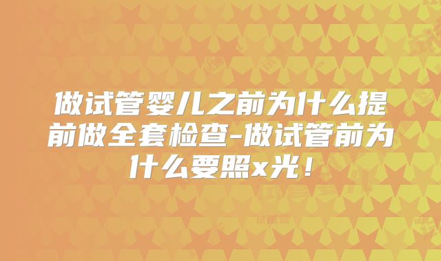 做试管婴儿之前为什么提前做全套检查-做试管前为什么要照x光!